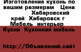 Изготовление кухонь по вашим размерам › Цена ­ 70 000 - Хабаровский край, Хабаровск г. Мебель, интерьер » Кухни. Кухонная мебель   